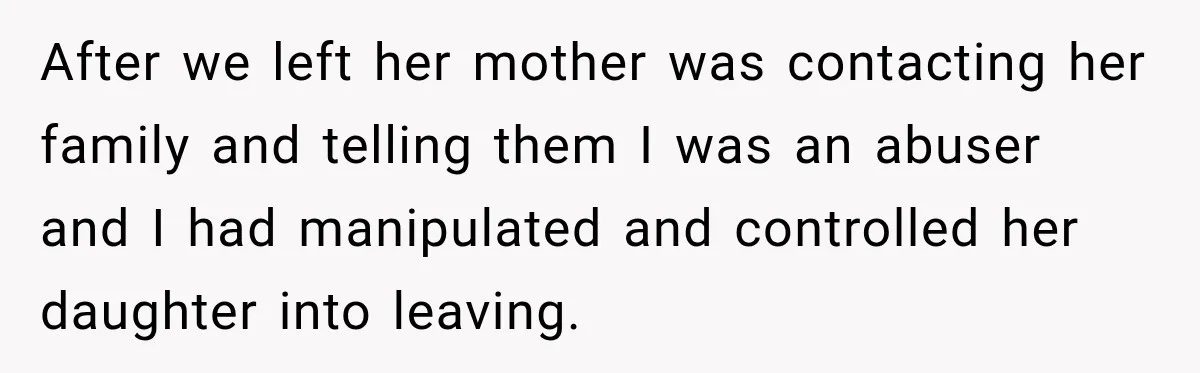 After we left her mother was contacting her family and telling them I was an abuser and I had manipulated and controlled her daughter into leaving.