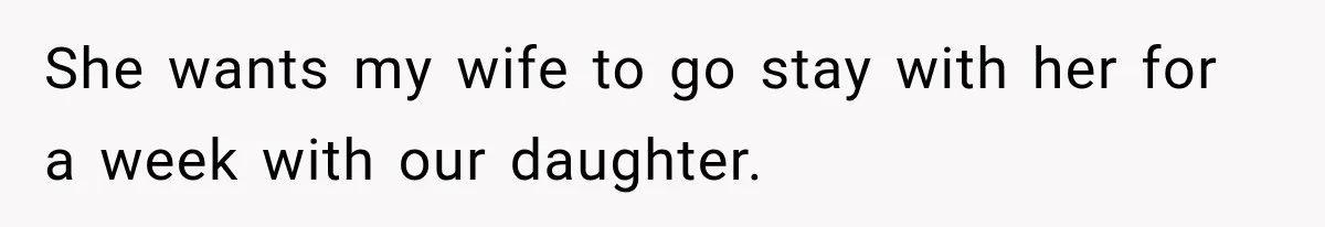 She wants my wife to go stay with her for a week with our daughter.