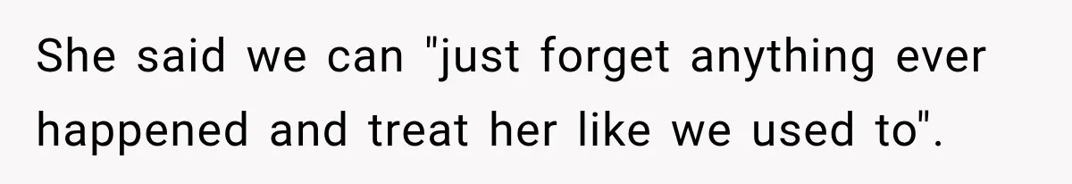 She said we can "just forget anything ever happened and treat her like we used to".