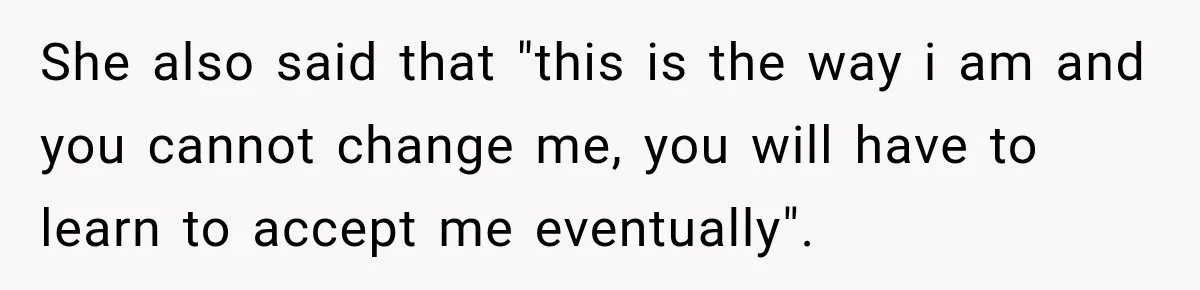 She also said that "this is the way i am and you cannot change me, you will have to learn to accept me eventually".