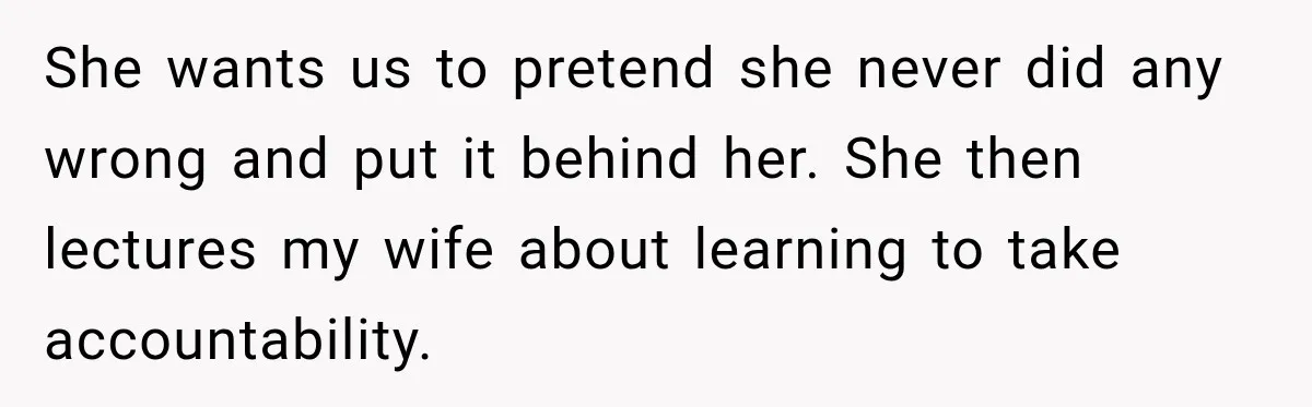 She wants us to pretend she never did any wrong and put it behind her. She then lectures my wife about learning to take accountability.