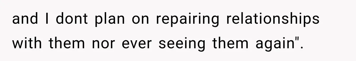 and I dont plan on repairing relationships with them nor ever seeing them again".