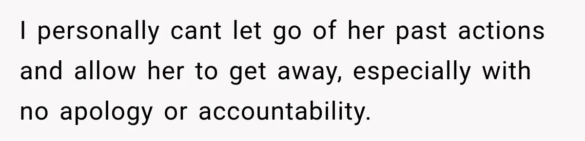 I personally cant let go of her past actions and allow her to get away, especially with no apology or accountability.
