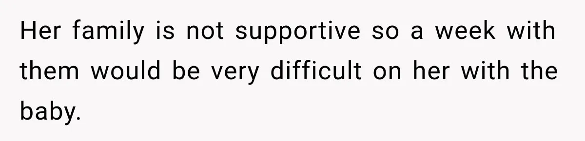 Her family is not supportive so a week with them would be very difficult on her with the baby.