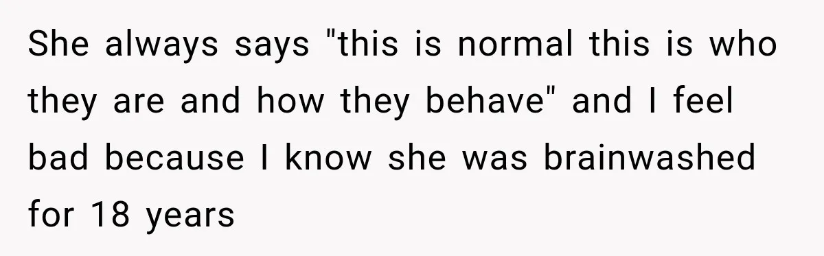 She always says "this is normal this is who they are and how they behave" and I feel bad because I know she was brainwashed for 18 years