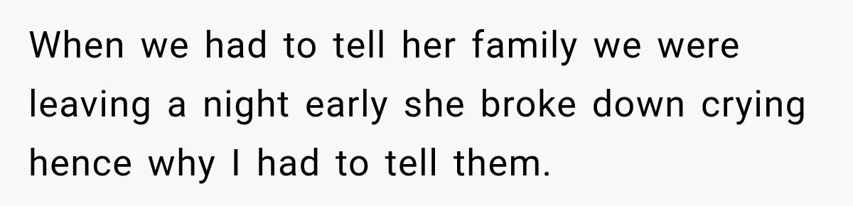 When we had to tell her family we were leaving a night early she broke down crying hence why I had to tell them.