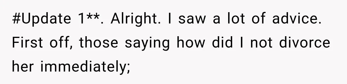 #Update 1**. Alright. I saw a lot of advice. First off, those saying how did I not divorce her immediately;