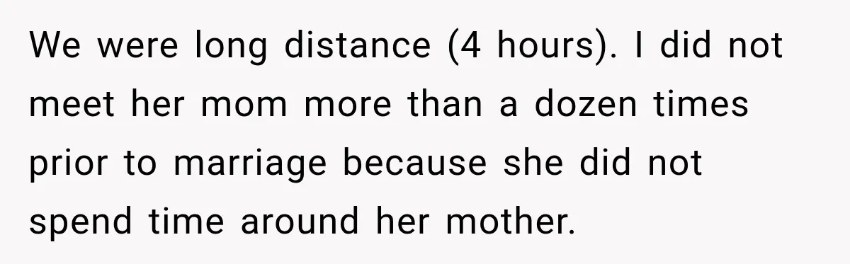 We were long distance (4 hours). I did not meet her mom more than a dozen times prior to marriage because she did not spend time around her mother.