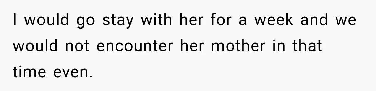 I would go stay with her for a week and we would not encounter her mother in that time even.
