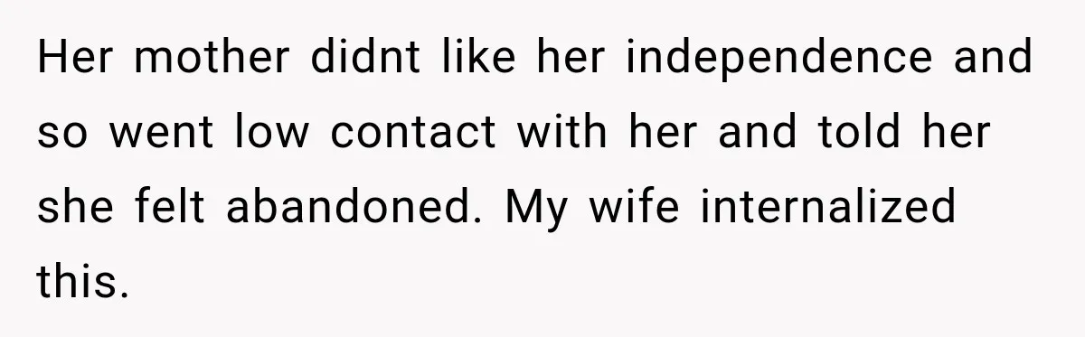 Her mother didnt like her independence and so went low contact with her and told her she felt abandoned. My wife internalized this.
