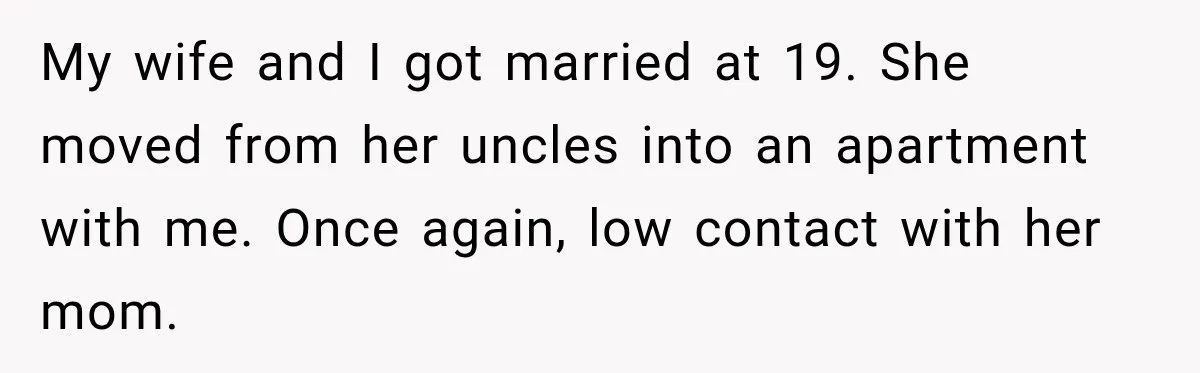 My wife and I got married at 19. She moved from her uncles into an apartment with me. Once again, low contact with her mom.