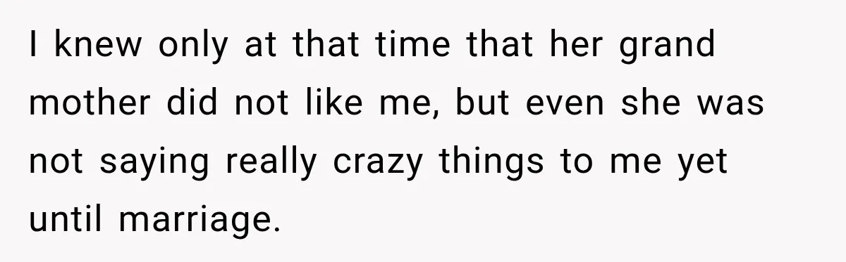 I knew only at that time that her grand mother did not like me, but even she was not saying really crazy things to me yet until marriage.