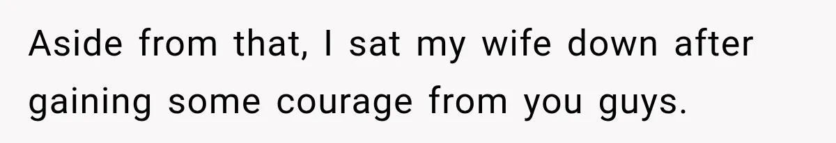 Aside from that, I sat my wife down after gaining some courage from you guys.