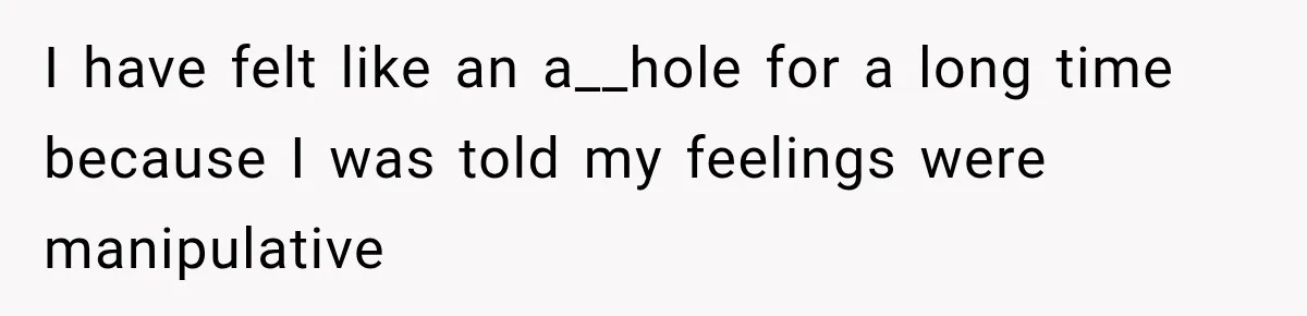 I have felt like an a__hole for a long time because I was told my feelings were manipulative