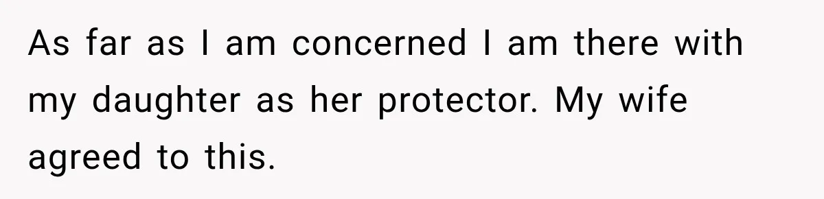 As far as I am concerned I am there with my daughter as her protector. My wife agreed to this.