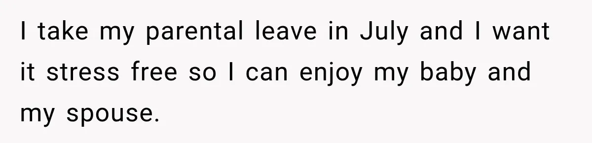 I take my parental leave in July and I want it stress free so I can enjoy my baby and my spouse.