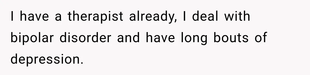 I have a therapist already, I deal with bipolar disorder and have long bouts of depression.