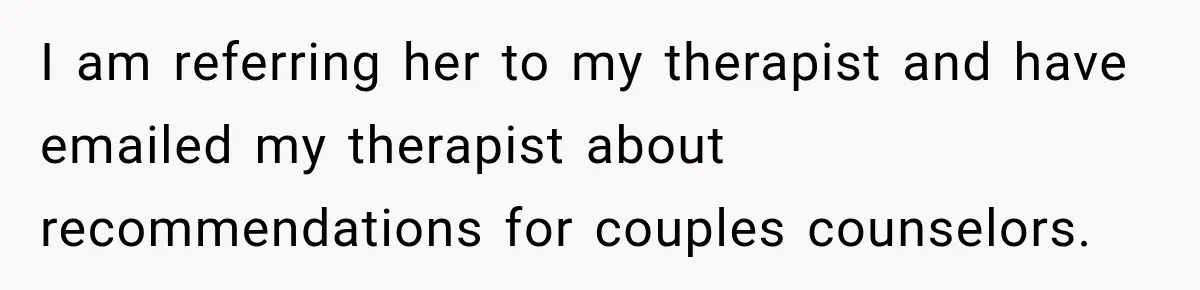 I am referring her to my therapist and have emailed my therapist about recommendations for couples counselors.