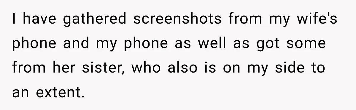 I have gathered screenshots from my wife's phone and my phone as well as got some from her sister, who also is on my side to an extent.