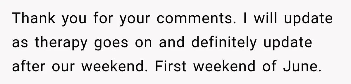 Thank you for your comments. I will update as therapy goes on and definitely update after our weekend. First weekend of June.