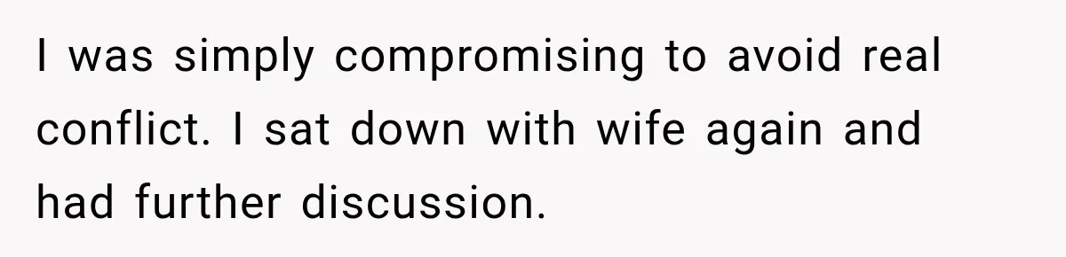 I was simply compromising to avoid real conflict. I sat down with wife again and had further discussion.