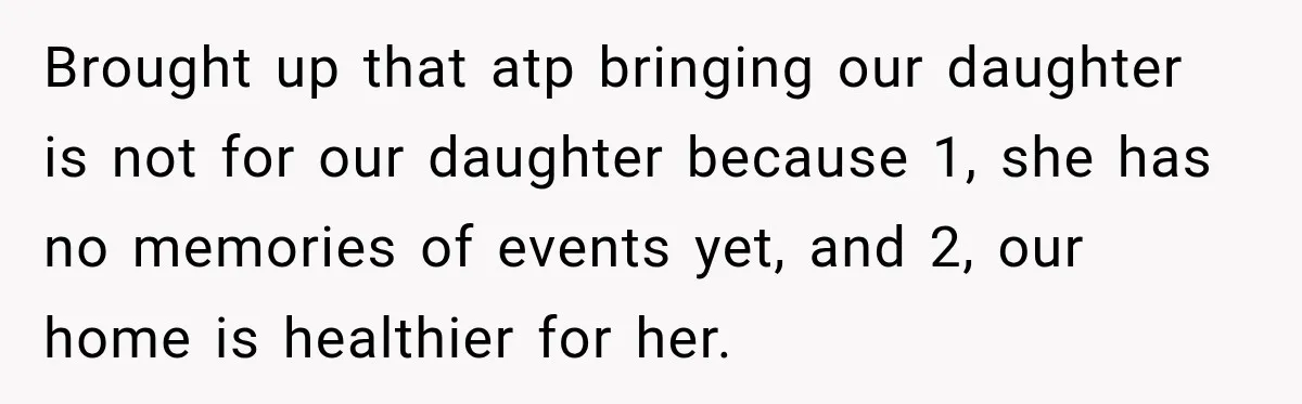 Brought up that atp bringing our daughter is not for our daughter because 1, she has no memories of events yet, and 2, our home is healthier for her.