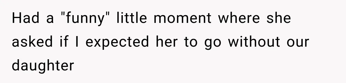 Had a "funny" little moment where she asked if I expected her to go without our daughter