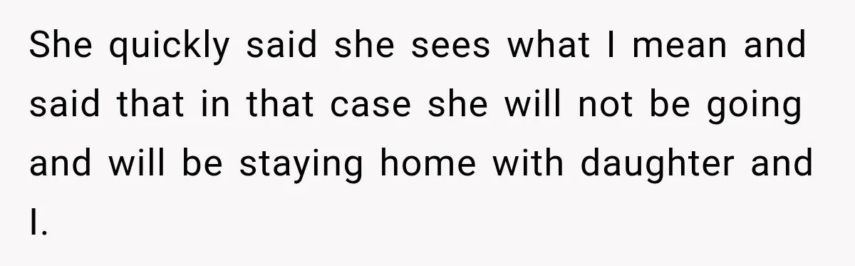 She quickly said she sees what I mean and said that in that case she will not be going and will be staying home with daughter and I.