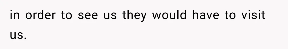 in order to see us they would have to visit us.