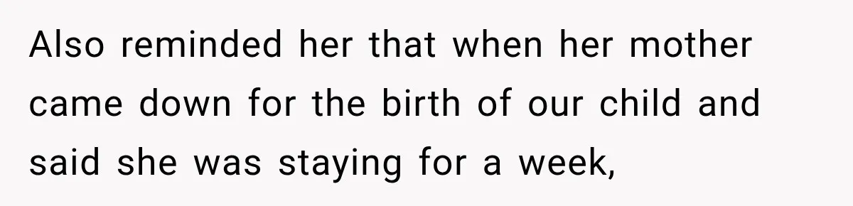 Also reminded her that when her mother came down for the birth of our child and said she was staying for a week,