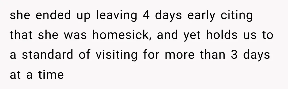 she ended up leaving 4 days early citing that she was homesick, and yet holds us to a standard of visiting for more than 3 days at a time