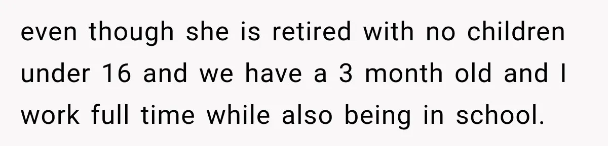 even though she is retired with no children under 16 and we have a 3 month old and I work full time while also being in school.