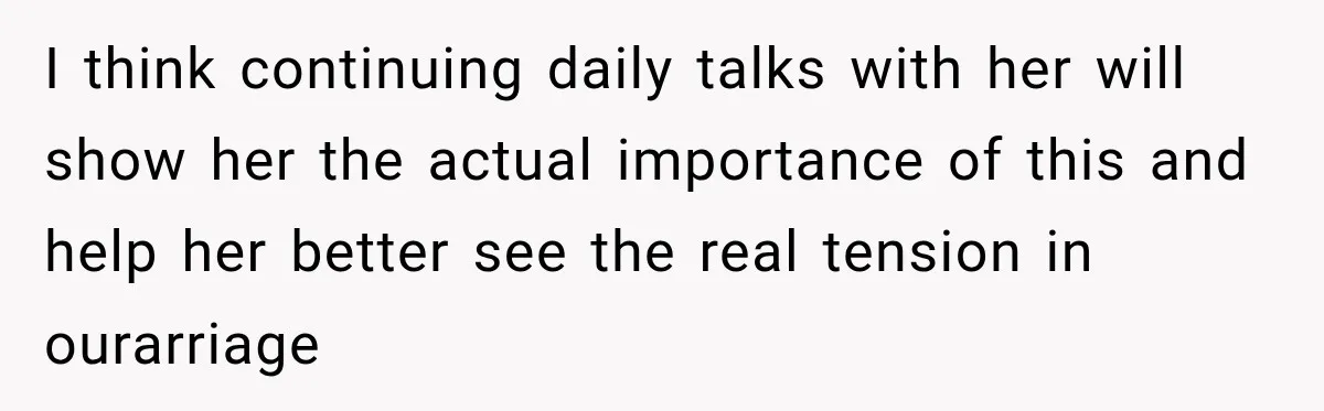 I think continuing daily talks with her will show her the actual importance of this and help her better see the real tension in ourarriage