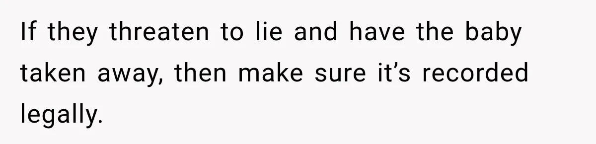 If they threaten to lie and have the baby taken away, then make sure it’s recorded legally.