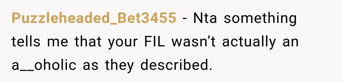 Puzzleheaded_Bet3455 − Nta something tells me that your FIL wasn’t actually an a__oholic as they described.