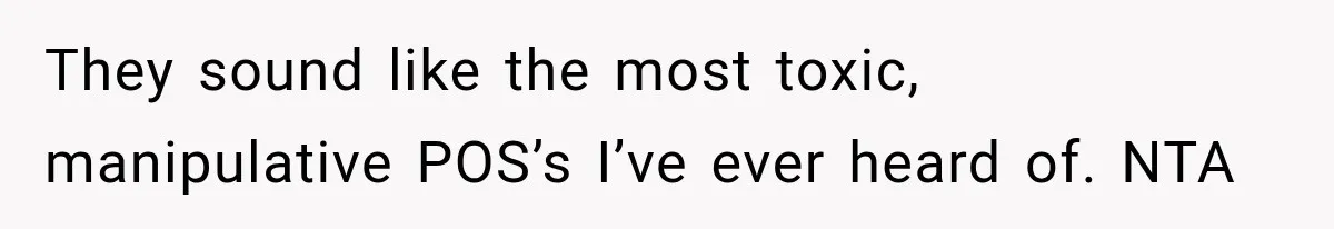 They sound like the most toxic, manipulative POS’s I’ve ever heard of. NTA