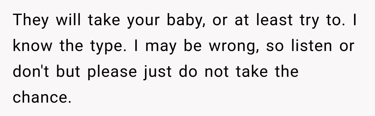They will take your baby, or at least try to. I know the type. I may be wrong, so listen or don't but please just do not take the chance.