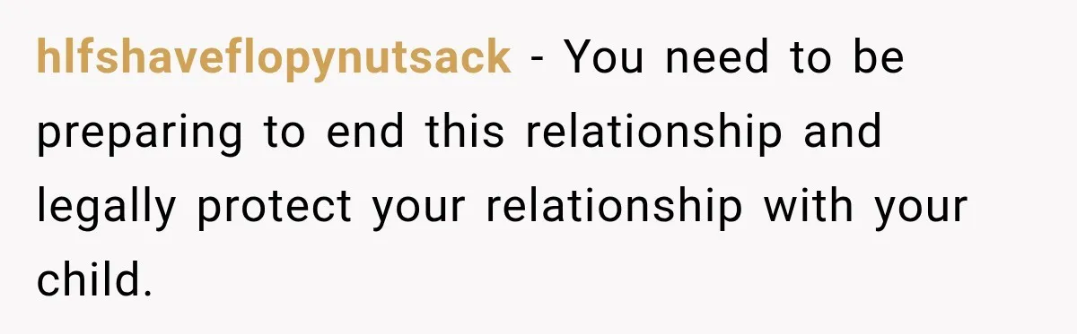 hlfshaveflopynutsack − You need to be preparing to end this relationship and legally protect your relationship with your child.