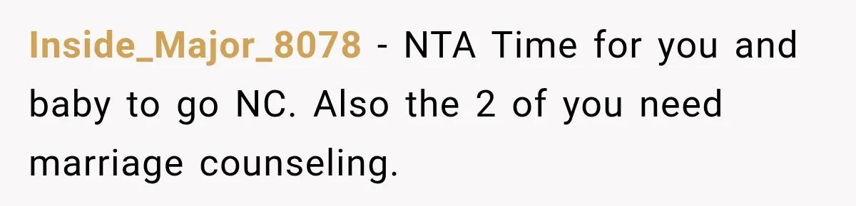 Inside_Major_8078 − NTA Time for you and baby to go NC. Also the 2 of you need marriage counseling.