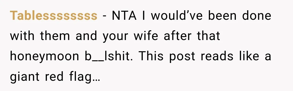 Tablessssssss − NTA I would’ve been done with them and your wife after that honeymoon b__lshit. This post reads like a giant red flag…
