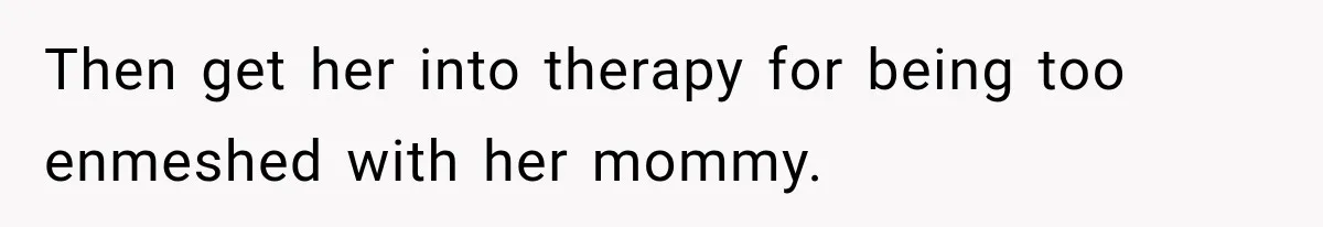 Then get her into therapy for being too enmeshed with her mommy.