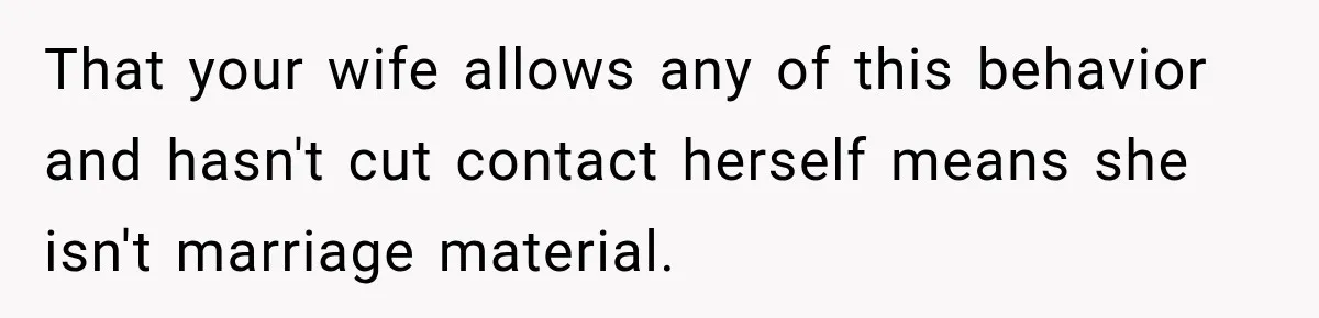 That your wife allows any of this behavior and hasn't cut contact herself means she isn't marriage material.