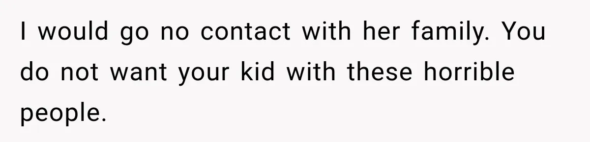 I would go no contact with her family. You do not want your kid with these horrible people.