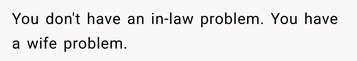 You don't have an in-law problem. You have a wife problem.