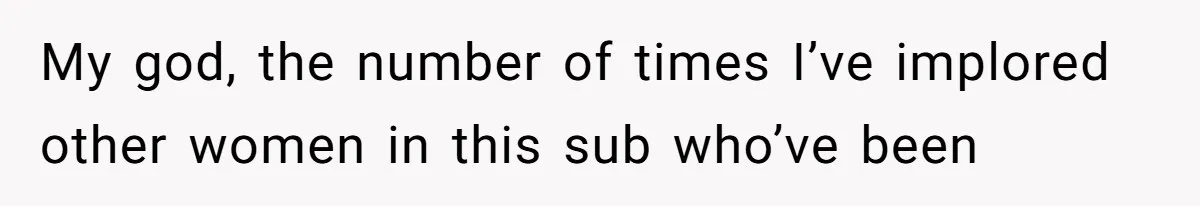 My god, the number of times I’ve implored other women in this sub who’ve been