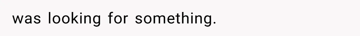 was looking for something.