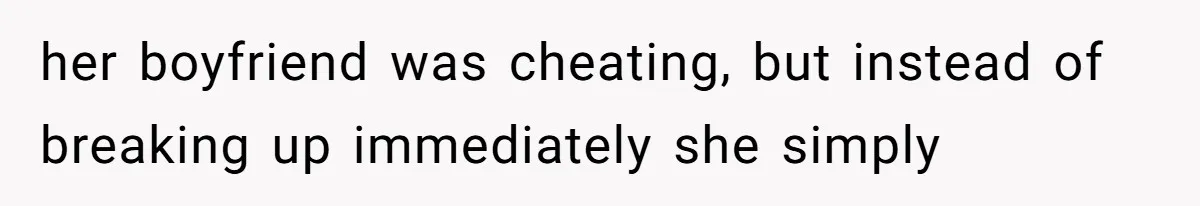 her boyfriend was cheating, but instead of breaking up immediately she simply