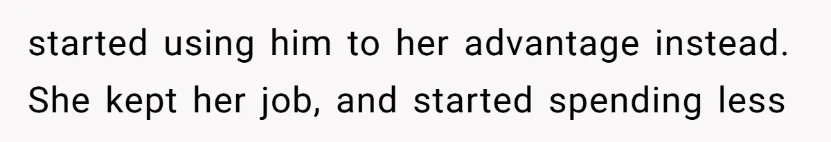started using him to her advantage instead. She kept her job, and started spending less