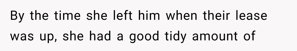 By the time she left him when their lease was up, she had a good tidy amount of