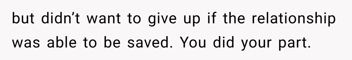 but didn’t want to give up if the relationship was able to be saved. You did your part.